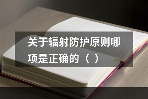 关于辐射防护原则哪项是正确的（  ）