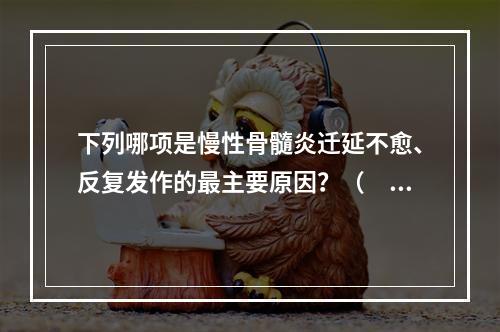 下列哪项是慢性骨髓炎迁延不愈、反复发作的最主要原因？（　　）