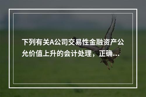 下列有关A公司交易性金融资产公允价值上升的会计处理，正确的是