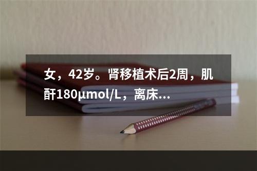 女，42岁。肾移植术后2周，肌酐180μmol/L，离床活动