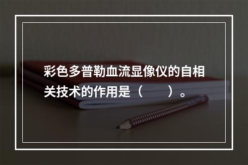 彩色多普勒血流显像仪的自相关技术的作用是（　　）。