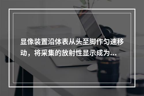 显像装置沿体表从头至脚作匀速移动，将采集的放射性显示成为一帧