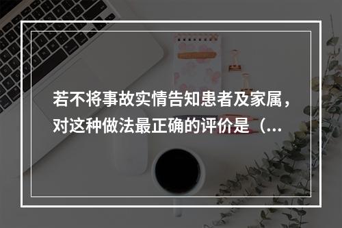 若不将事故实情告知患者及家属，对这种做法最正确的评价是（　　