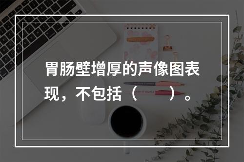 胃肠壁增厚的声像图表现，不包括（　　）。