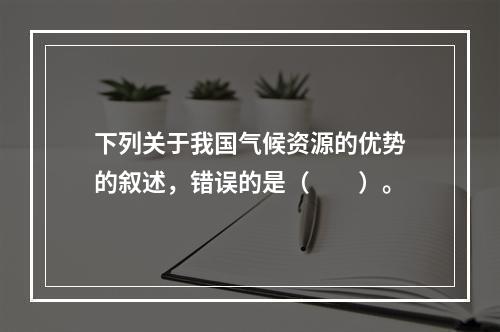 下列关于我国气候资源的优势的叙述，错误的是（　　）。