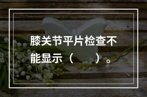 膝关节平片检查不能显示（　　）。