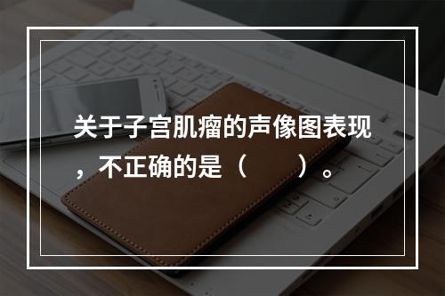 关于子宫肌瘤的声像图表现，不正确的是（　　）。