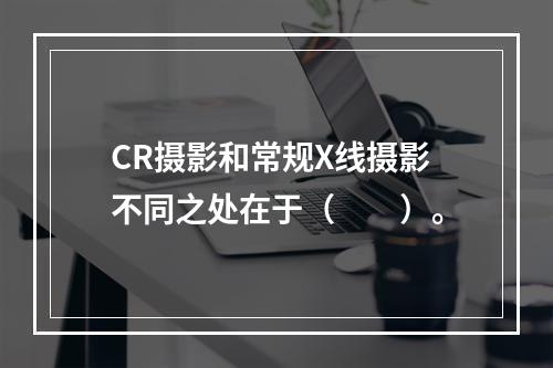 CR摄影和常规X线摄影不同之处在于（　　）。