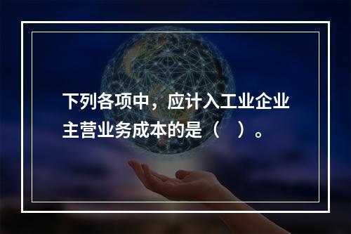 下列各项中，应计入工业企业主营业务成本的是（　）。