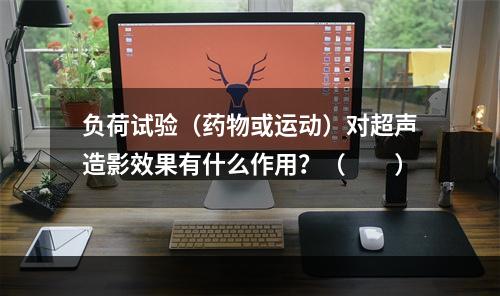 负荷试验（药物或运动）对超声造影效果有什么作用？（　　）