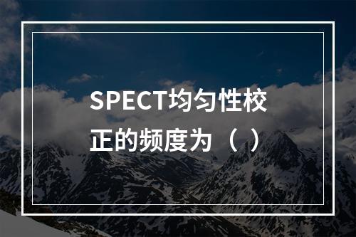 SPECT均匀性校正的频度为（  ）