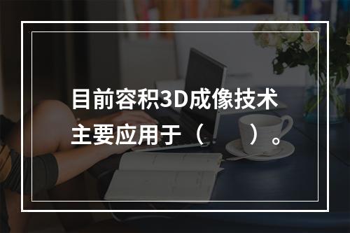 目前容积3D成像技术主要应用于（　　）。