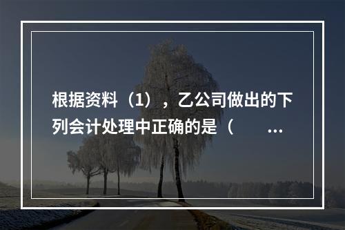 根据资料（1），乙公司做出的下列会计处理中正确的是（　　）。