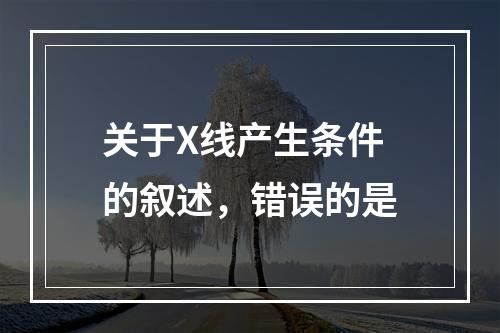 关于X线产生条件的叙述，错误的是