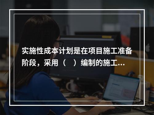 实施性成本计划是在项目施工准备阶段，采用（　）编制的施工成本