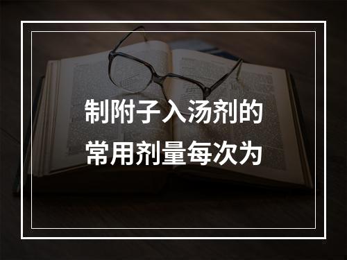 制附子入汤剂的常用剂量每次为