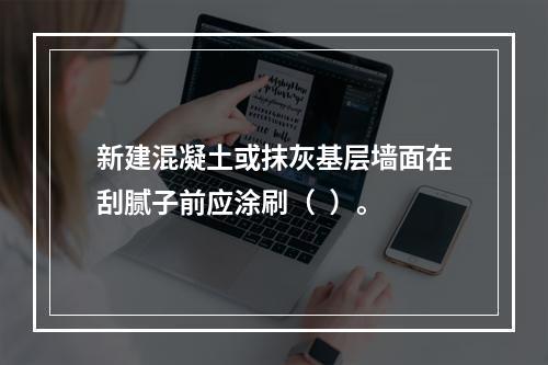 新建混凝土或抹灰基层墙面在刮腻子前应涂刷（  ）。