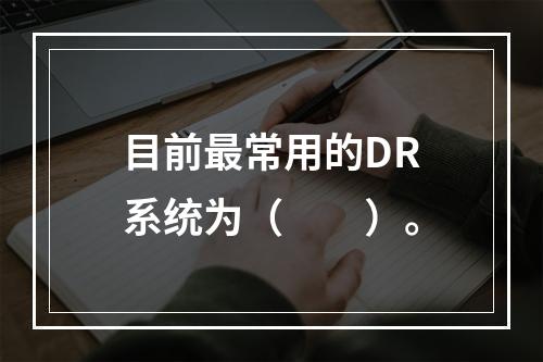 目前最常用的DR系统为（　　）。