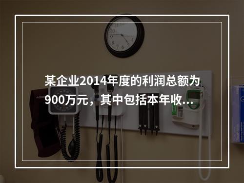 某企业2014年度的利润总额为900万元，其中包括本年收到的