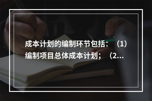 成本计划的编制环节包括：（1）编制项目总体成本计划；（2）确