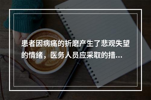 患者因病痛的折磨产生了悲观失望的情绪，医务人员应采取的措施（