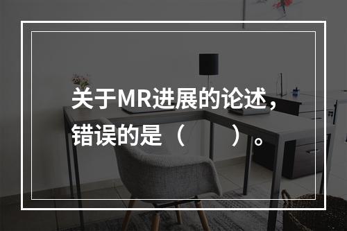 关于MR进展的论述，错误的是（　　）。