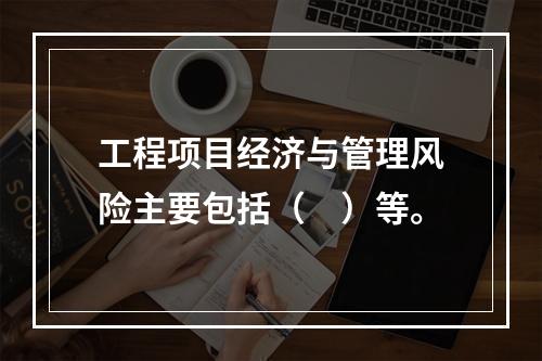 工程项目经济与管理风险主要包括（　）等。