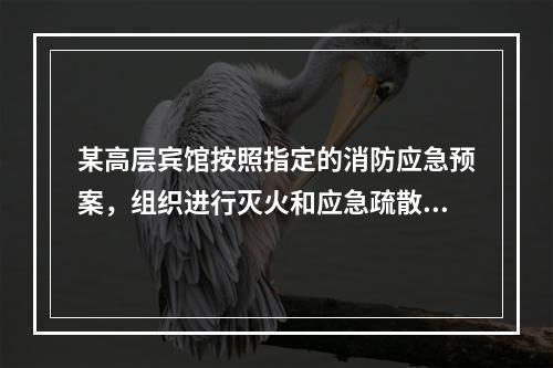 某高层宾馆按照指定的消防应急预案，组织进行灭火和应急疏散演练