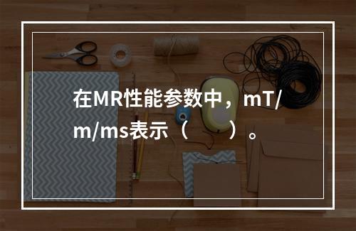 在MR性能参数中，mT/m/ms表示（　　）。