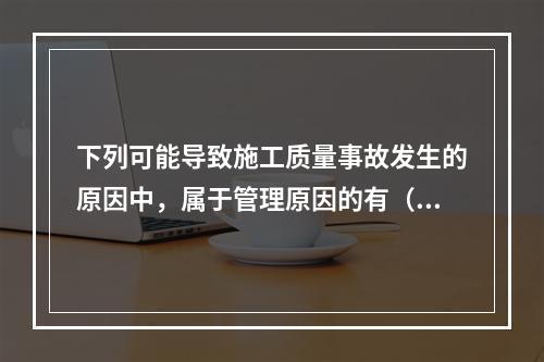 下列可能导致施工质量事故发生的原因中，属于管理原因的有（　）