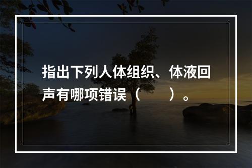 指出下列人体组织、体液回声有哪项错误（　　）。