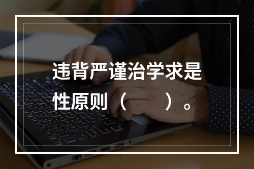 违背严谨治学求是性原则（　　）。