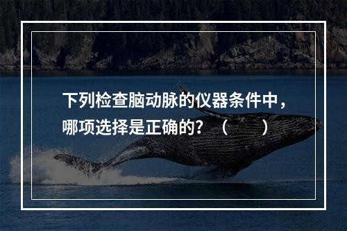 下列检查脑动脉的仪器条件中，哪项选择是正确的？（　　）