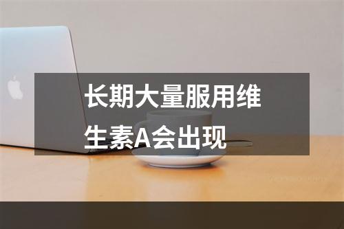 长期大量服用维生素A会出现