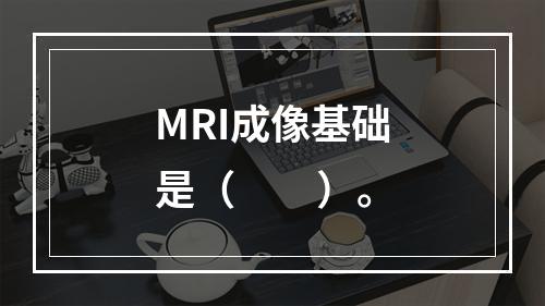 MRI成像基础是（　　）。