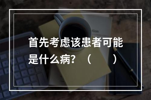 首先考虑该患者可能是什么病？（　　）