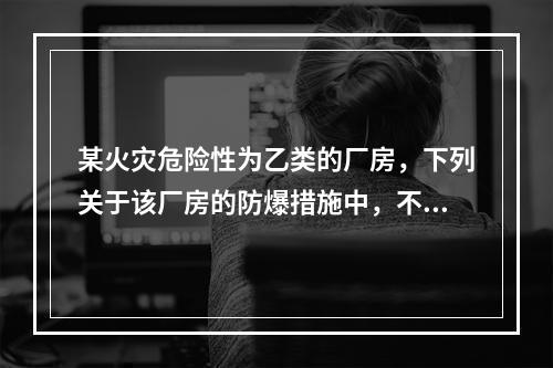 某火灾危险性为乙类的厂房，下列关于该厂房的防爆措施中，不符合