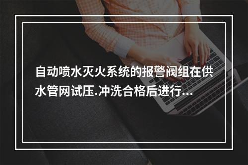 自动喷水灭火系统的报警阀组在供水管网试压.冲洗合格后进行安装