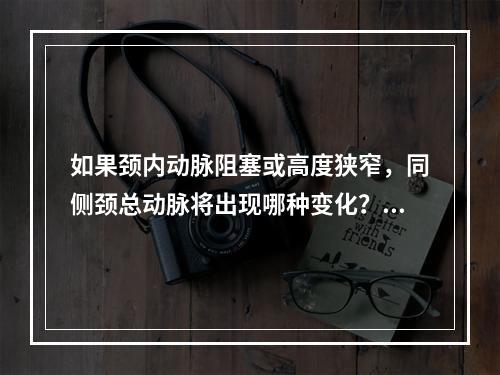 如果颈内动脉阻塞或高度狭窄，同侧颈总动脉将出现哪种变化？（　