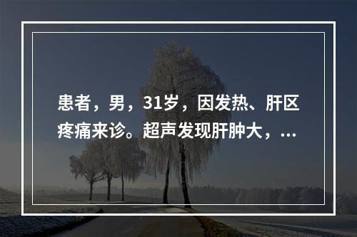 患者，男，31岁，因发热、肝区疼痛来诊。超声发现肝肿大，右