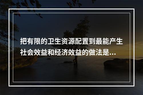 把有限的卫生资源配置到最能产生社会效益和经济效益的做法是体现