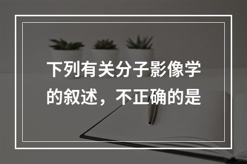 下列有关分子影像学的叙述，不正确的是