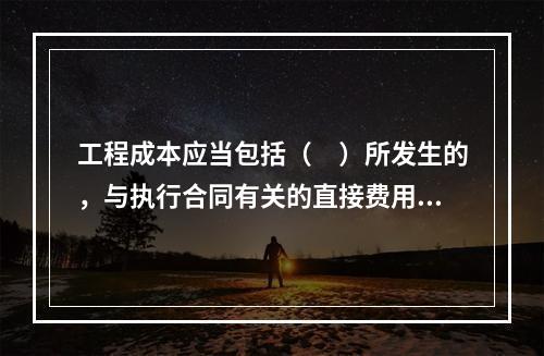 工程成本应当包括（　）所发生的，与执行合同有关的直接费用和间