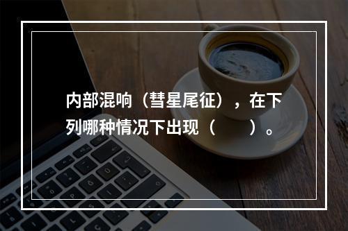 内部混响（彗星尾征），在下列哪种情况下出现（　　）。