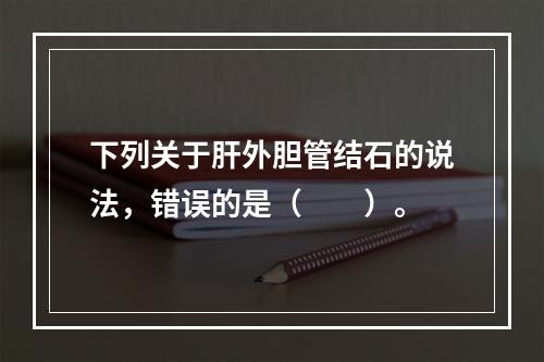 下列关于肝外胆管结石的说法，错误的是（　　）。