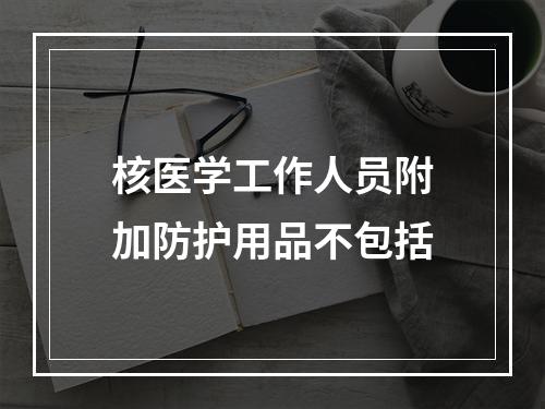 核医学工作人员附加防护用品不包括