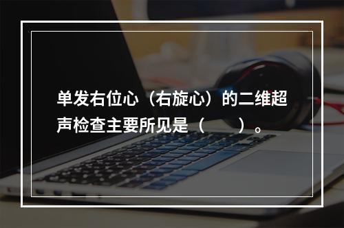 单发右位心（右旋心）的二维超声检查主要所见是（　　）。