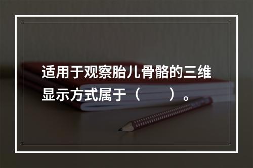 适用于观察胎儿骨骼的三维显示方式属于（　　）。