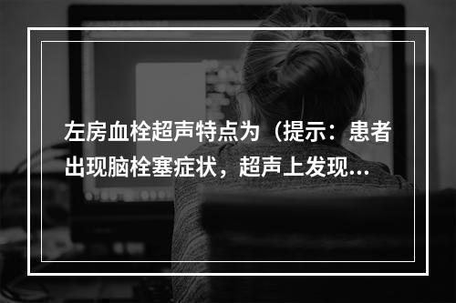 左房血栓超声特点为（提示：患者出现脑栓塞症状，超声上发现左房