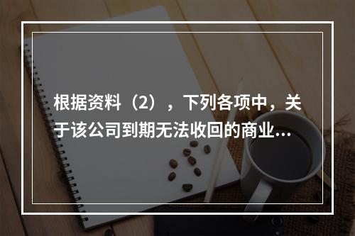 根据资料（2），下列各项中，关于该公司到期无法收回的商业承兑